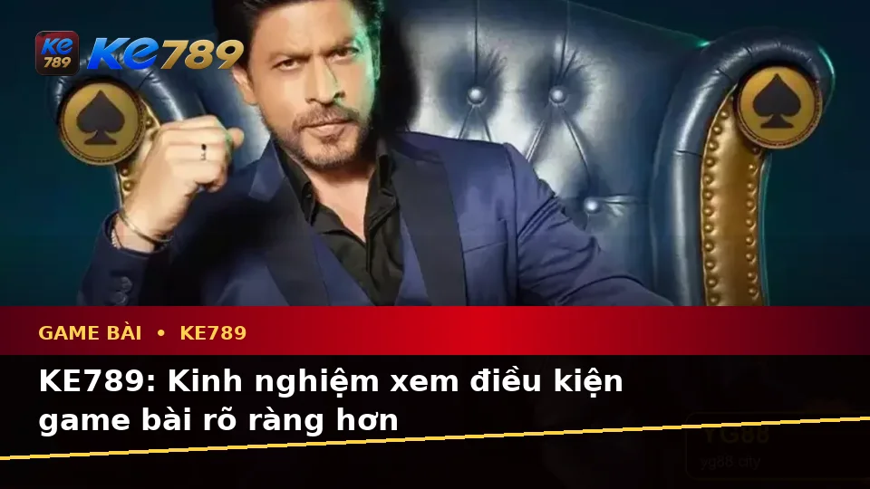 KE789: Kinh nghiệm xem điều kiện game bài rõ ràng hơn