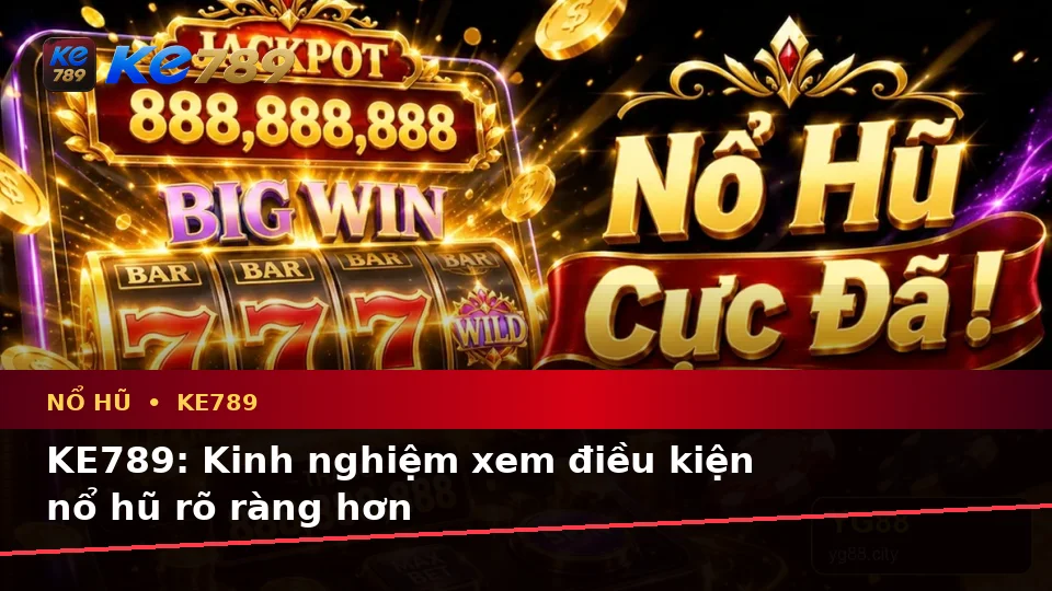 KE789: Kinh nghiệm xem điều kiện nổ hũ rõ ràng hơn