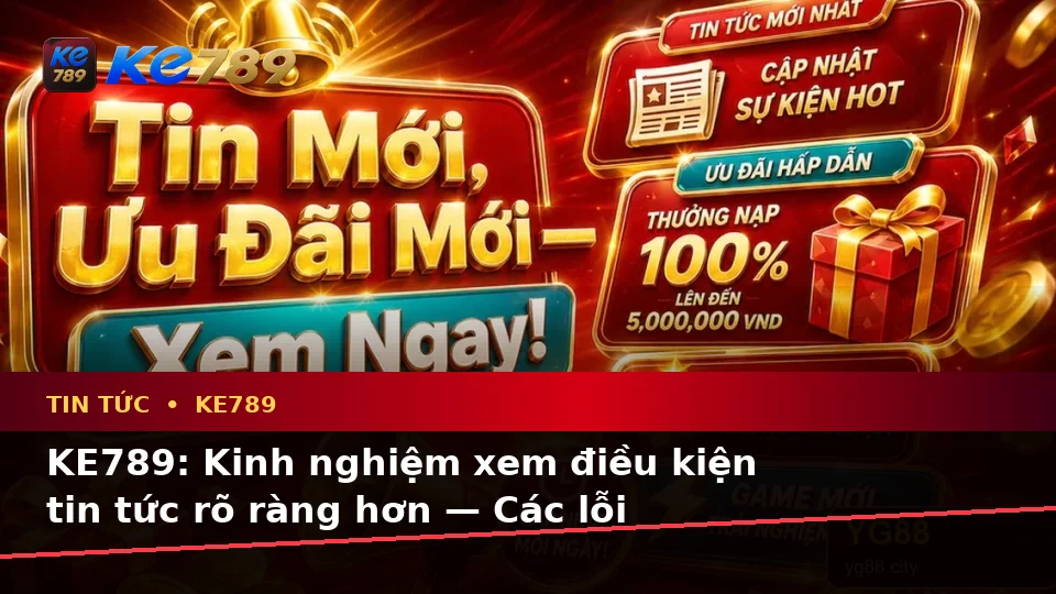 KE789: Kinh nghiệm xem điều kiện tin tức rõ ràng hơn — Các lỗi thường gặp và cách xử lý