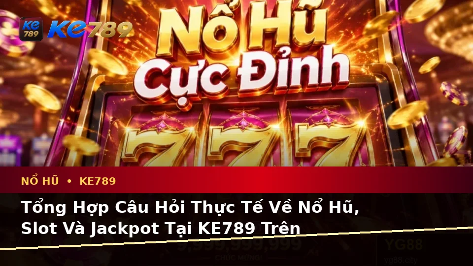 Tổng Hợp Câu Hỏi Thực Tế Về Nổ Hũ, Slot Và Jackpot Tại KE789 Trên ke789pg.city
