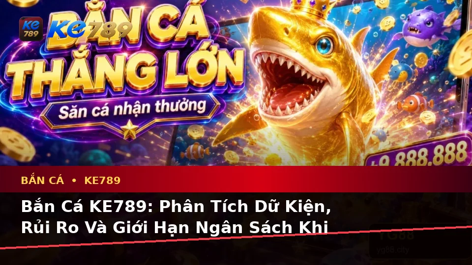 Bắn Cá KE789: Phân Tích Dữ Kiện, Rủi Ro Và Giới Hạn Ngân Sách Khi Săn Thưởng Trên ke789pg.city