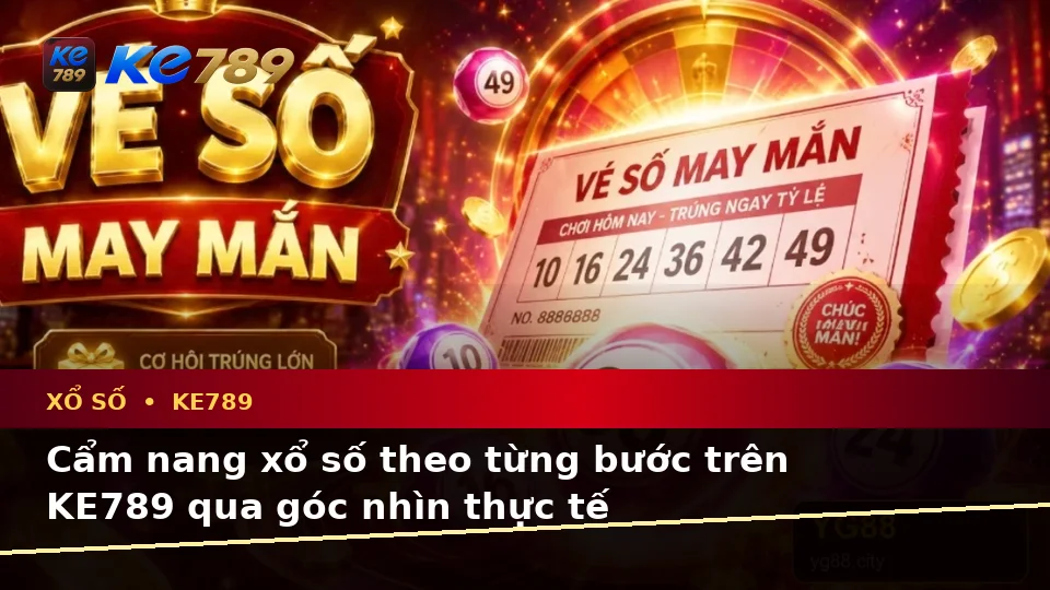 Cẩm nang xổ số theo từng bước trên KE789 qua góc nhìn thực tế