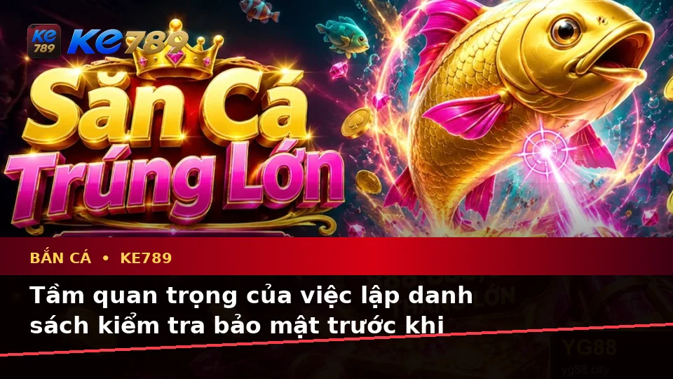 Danh Sách Kiểm Tra Bảo Mật Trước Khi Bắn Cá Và Săn Thưởng Tại KE789 Trên ke789pg.city