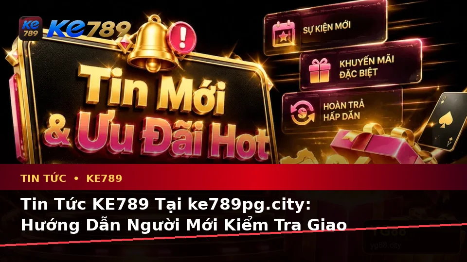 Tin Tức KE789 Tại ke789pg.city: Hướng Dẫn Người Mới Kiểm Tra Giao Diện Và Đọc Thông Tin Khuyến Mãi