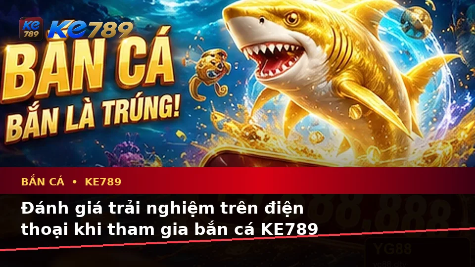 Đánh Giá Trải Nghiệm Bắn Cá KE789 Trên Điện Thoại: Săn Thưởng Tỉnh Táo Tại ke789pg.city