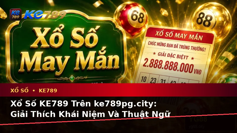 Xổ Số KE789 Trên ke789pg.city: Giải Thích Khái Niệm Và Thuật Ngữ Cốt Lõi Khi Kiểm Tra Vé Số, Kết Quả