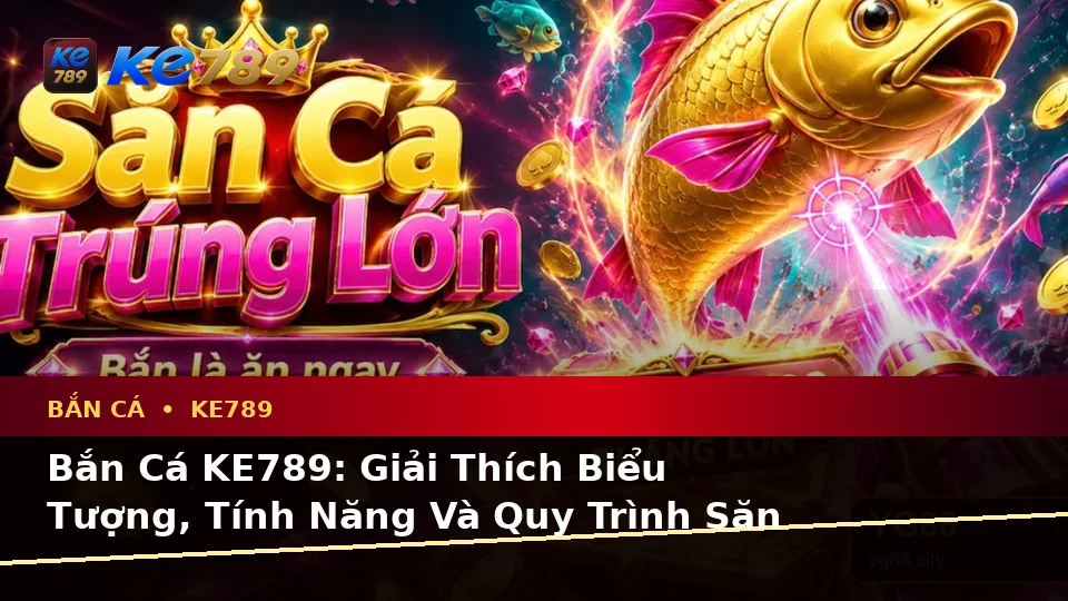 Bắn Cá KE789: Giải Thích Biểu Tượng, Tính Năng Và Quy Trình Săn Thưởng Trên ke789pg.city