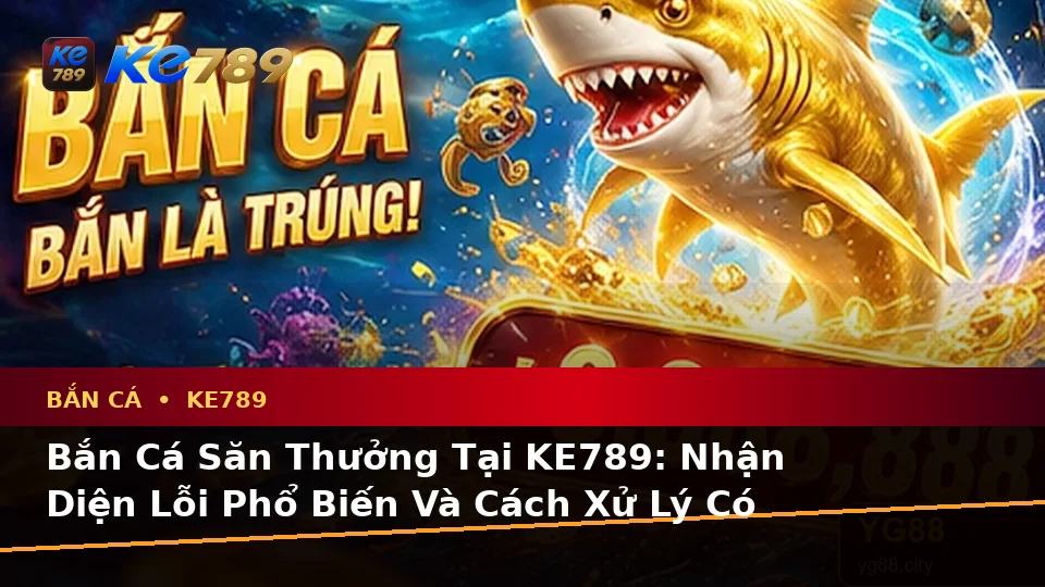 Bắn Cá Săn Thưởng Tại KE789: Nhận Diện Lỗi Phổ Biến Và Cách Xử Lý Có Trách Nhiệm – ke789pg.city