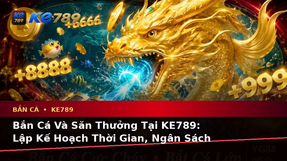 Bắn Cá Và Săn Thưởng Tại KE789: Lập Kế Hoạch Thời Gian, Ngân Sách Và Lịch Sử Sử Dụng Trên ke789pg.city