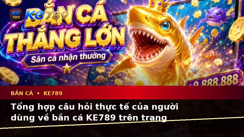 Bắn Cá KE789: Tổng Hợp Câu Hỏi Thực Tế Về Săn Thưởng Trên ke789pg.city