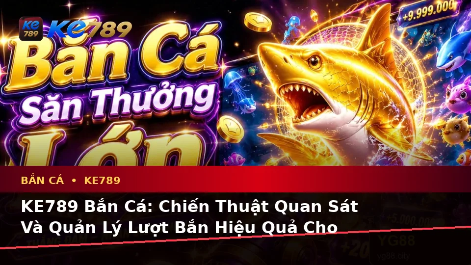 KE789 Bắn Cá: Chiến Thuật Quan Sát Và Quản Lý Lượt Bắn Hiệu Quả Cho Người Chơi