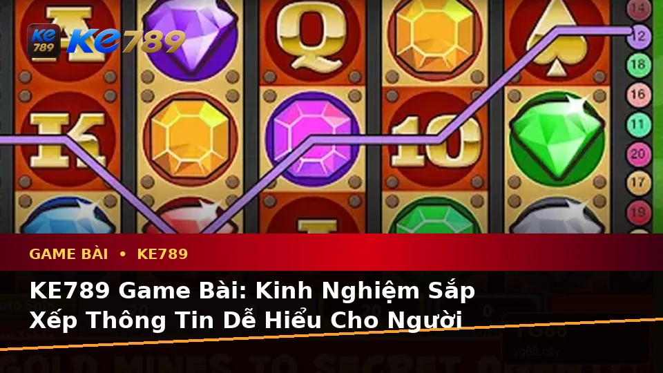 KE789 Game Bài: Kinh Nghiệm Sắp Xếp Thông Tin Dễ Hiểu Cho Người Mới Tìm Hiểu