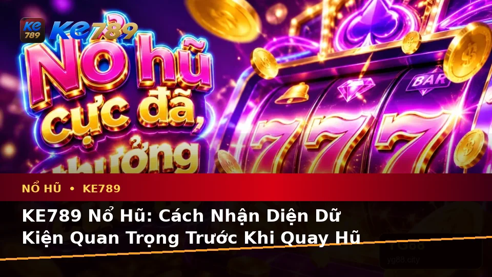 KE789 Nổ Hũ: Cách Nhận Diện Dữ Kiện Quan Trọng Trước Khi Quay Hũ Tại