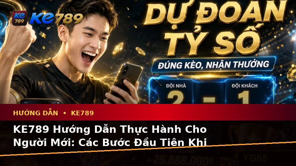 KE789 Hướng Dẫn Thực Hành Cho Người Mới: Các Bước Đầu Tiên Khi Khám Phá Nền Tảng