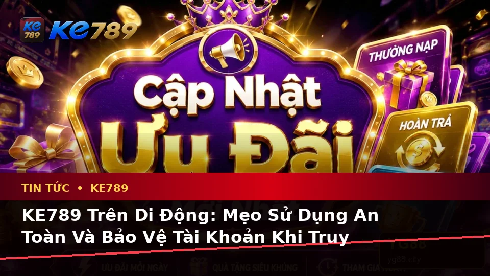 KE789 Trên Di Động: Mẹo Sử Dụng An Toàn Và Bảo Vệ Tài Khoản Khi Truy Cập Từ Điện Thoại