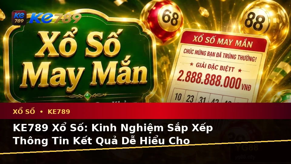 KE789 Xổ Số: Kinh Nghiệm Sắp Xếp Thông Tin Kết Quả Dễ Hiểu Cho Người Chơi