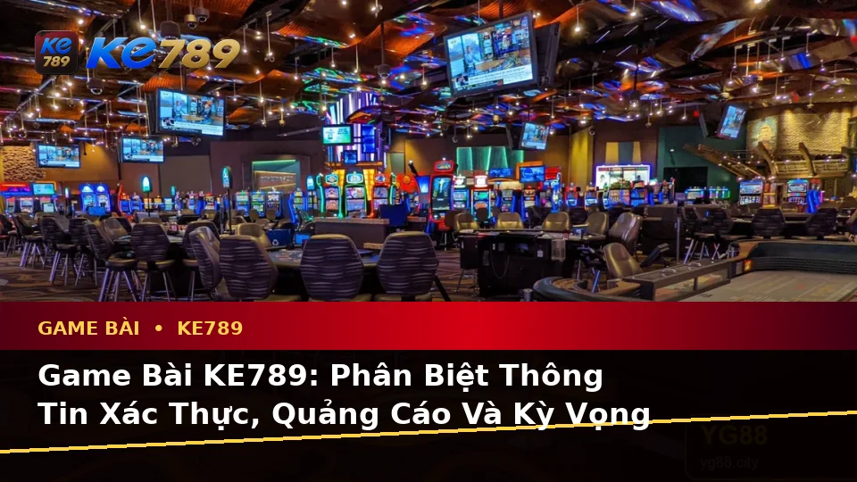 Game Bài KE789: Phân Biệt Thông Tin Xác Thực, Quảng Cáo Và Kỳ Vọng Thực Tế Tại ke789pg.city