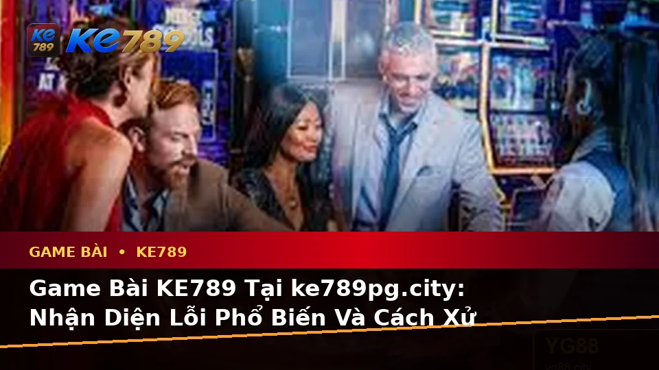 Game Bài KE789 Tại ke789pg.city: Nhận Diện Lỗi Phổ Biến Và Cách Xử Lý Có Trách Nhiệm Khi Chơi Casino, Slot, Trò Chơi Bàn