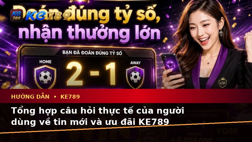 Tổng Hợp Câu Hỏi Thực Tế Về Tin Mới, Ưu Đãi Và Điều Kiện Khuyến Mãi KE789 Trên ke789pg.city