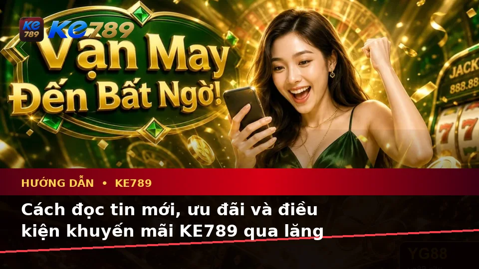 Hướng Dẫn KE789: Người Mới Kiểm Tra Giao Diện, Tin Mới Và Điều Kiện Khuyến Mãi Trên ke789pg.city