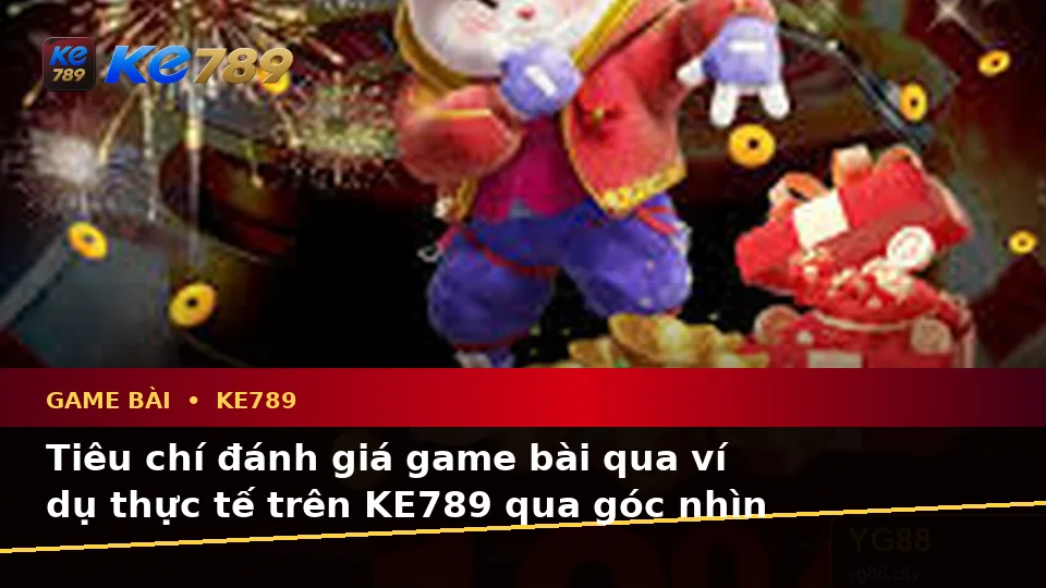 Tiêu chí đánh giá game bài qua ví dụ thực tế trên KE789 qua góc nhìn thực tế