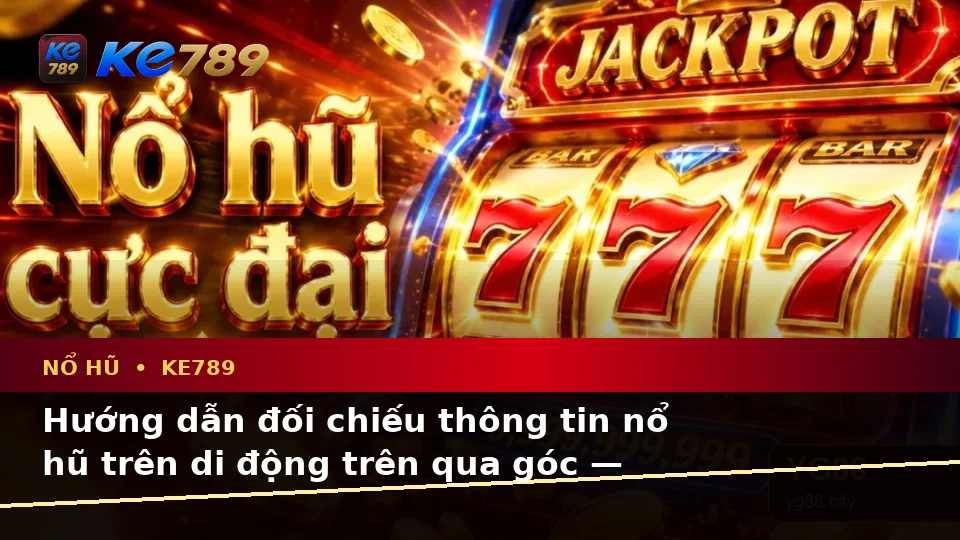 Hướng dẫn đối chiếu thông tin nổ hũ trên di động trên qua góc — KE789 — Cách đối chiếu thông tin trước khi tham gia