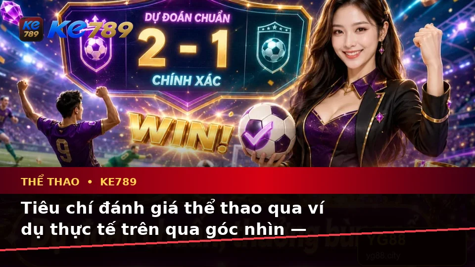 Tiêu chí đánh giá thể thao qua ví dụ thực tế trên qua góc nhìn — KE789 — Hướng dẫn đọc thông tin theo từng tình huống